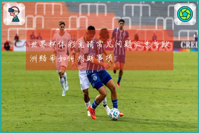 世界杯体彩竞猜常见问题汇总与欧洲赔率如何判断事项