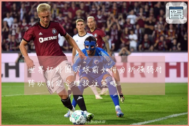 世界杯外围买球前如何分析强弱对阵以制定合理投注策略