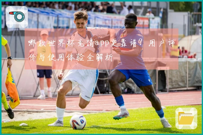 哪款世界杯竞猜app更靠谱？用户评价与使用体验全解析