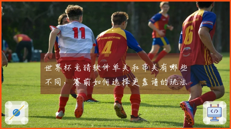 世界杯竞猜软件单关和串关有哪些不同，赛前如何选择更靠谱的玩法技巧