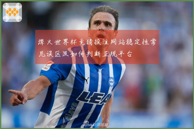 烽火世界杯竞猜投注网站稳定性常见误区及如何判断正规平台