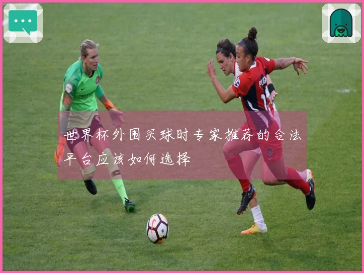 世界杯外围买球时专家推荐的合法平台应该如何选择
