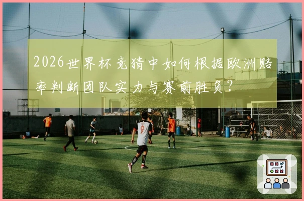 2026世界杯竞猜中如何根据欧洲赔率判断团队实力与赛前胜负？