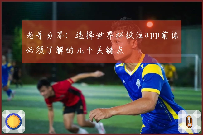 老手分享：选择世界杯投注app前你必须了解的几个关键点