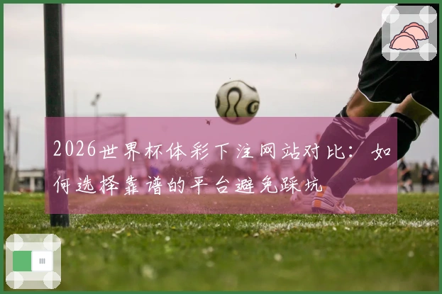 2026世界杯体彩下注网站对比：如何选择靠谱的平台避免踩坑