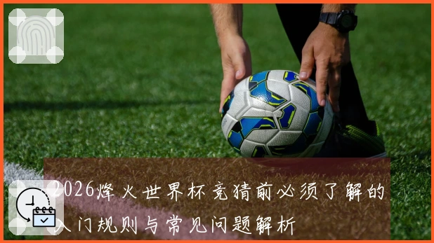 2026烽火世界杯竞猜前必须了解的入门规则与常见问题解析