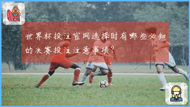 世界杯投注官网选择时有哪些必知的决赛投注注意事项?