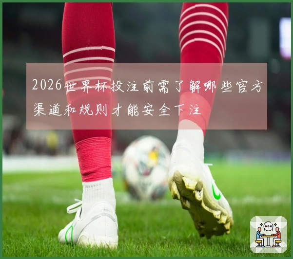 2026世界杯投注前需了解哪些官方渠道和规则才能安全下注