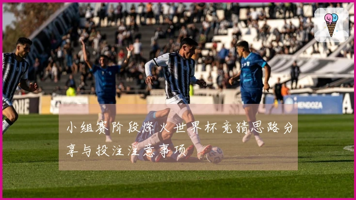 小组赛阶段烽火世界杯竞猜思路分享与投注注意事项