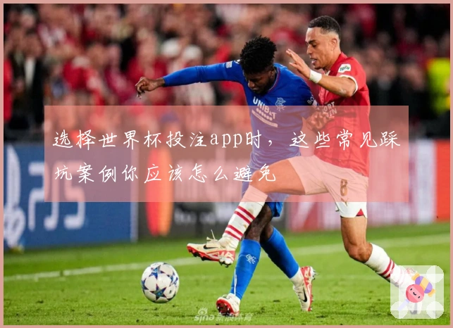 选择世界杯投注app时，这些常见踩坑案例你应该怎么避免