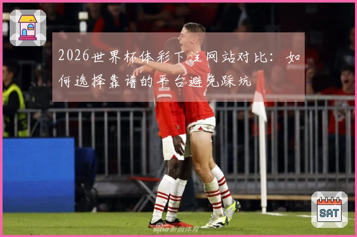 2026世界杯体彩下注网站对比:如何选择靠谱的平台避免踩坑