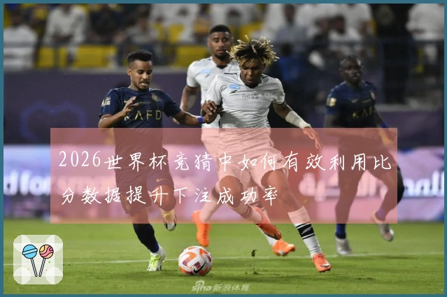 2026世界杯竞猜中如何有效利用比分数据提升下注成功率