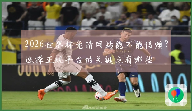 2026世界杯竞猜网站能不能信赖？选择正规平台的关键点有哪些