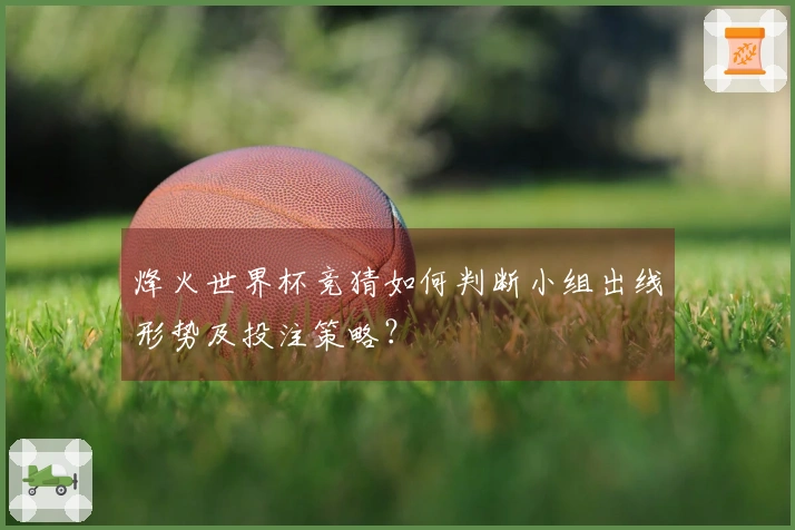烽火世界杯竞猜如何判断小组出线形势及投注策略？