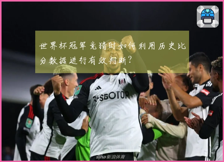 世界杯冠军竞猜时如何利用历史比分数据进行有效判断?