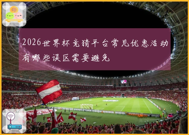2026世界杯竞猜平台常见优惠活动有哪些误区需要避免