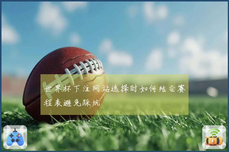 世界杯下注网站选择时如何结合赛程表避免踩坑