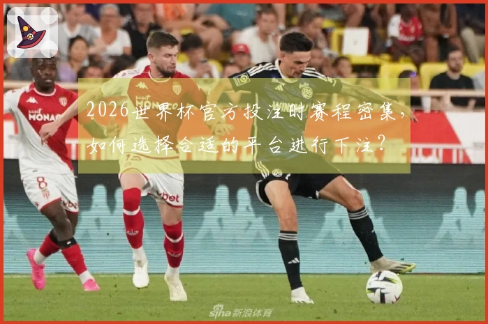 2026世界杯官方投注时赛程密集，如何选择合适的平台进行下注？