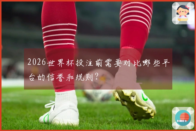 2026世界杯投注前需要对比哪些平台的信誉和规则？
