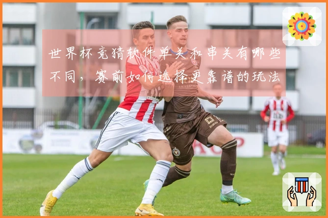 世界杯竞猜软件单关和串关有哪些不同,赛前如何选择更靠谱的玩法技巧