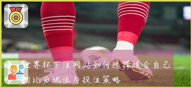 世界杯下注网站如何选择适合自己的比分玩法与投注策略