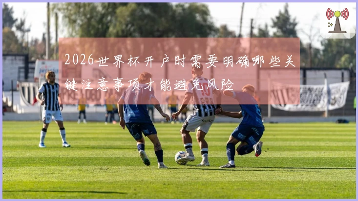 2026世界杯开户时需要明确哪些关键注意事项才能避免风险