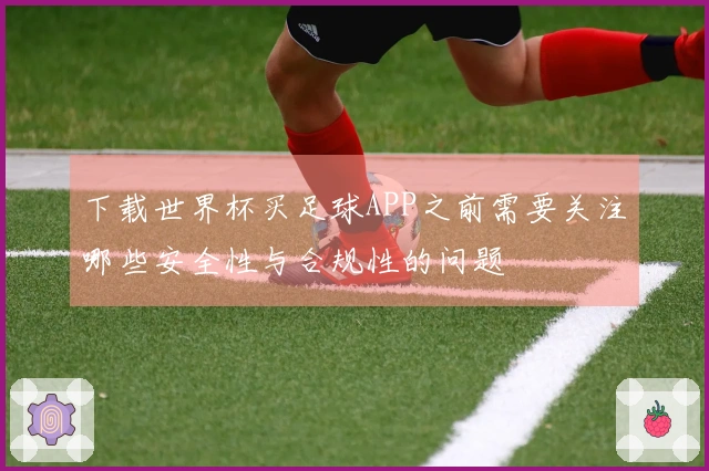 下载世界杯买足球APP之前需要关注哪些安全性与合规性的问题