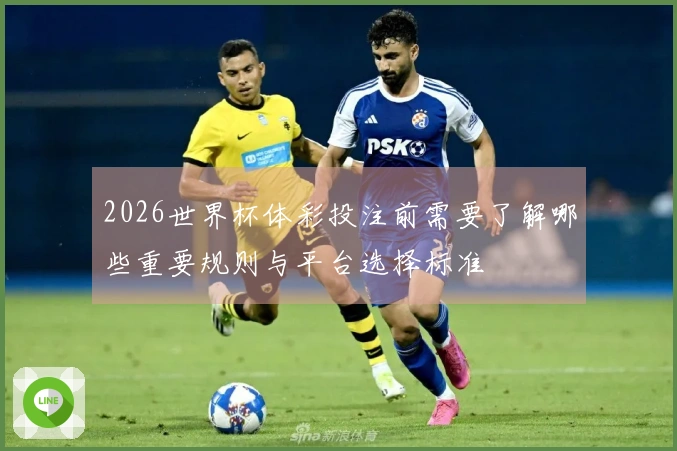 2026世界杯体彩投注前需要了解哪些重要规则与平台选择标准