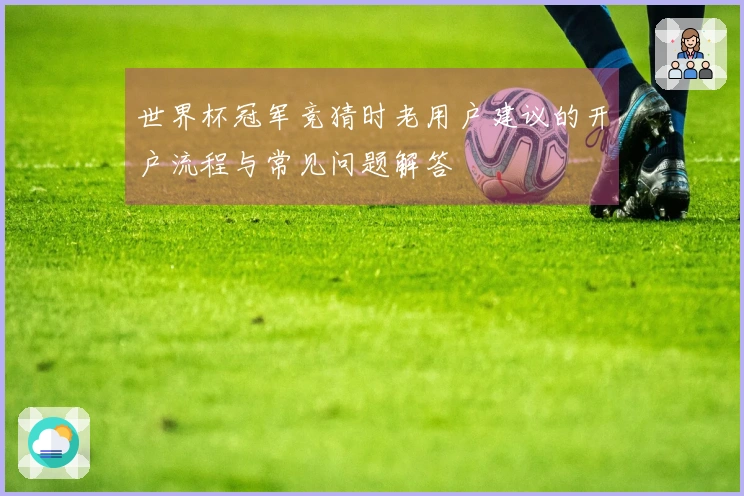 世界杯冠军竞猜时老用户建议的开户流程与常见问题解答