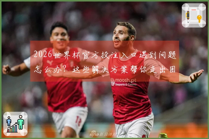 2026世界杯官方投注入口遇到问题怎么办？这些解决方案帮你走出困惑