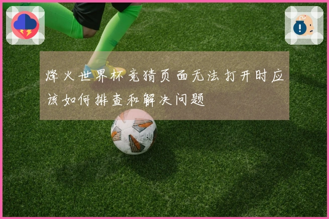 烽火世界杯竞猜页面无法打开时应该如何排查和解决问题