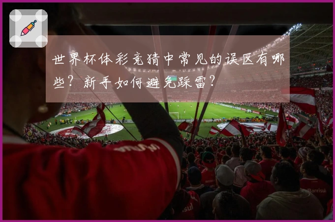 世界杯体彩竞猜中常见的误区有哪些？新手如何避免踩雷？