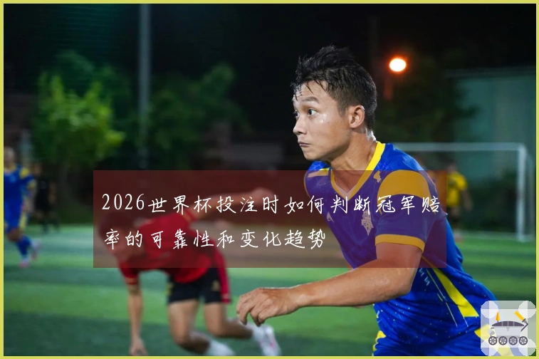 2026世界杯投注时如何判断冠军赔率的可靠性和变化趋势