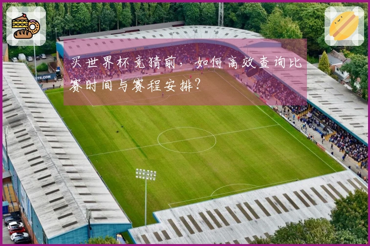 买世界杯竞猜前，如何高效查询比赛时间与赛程安排？