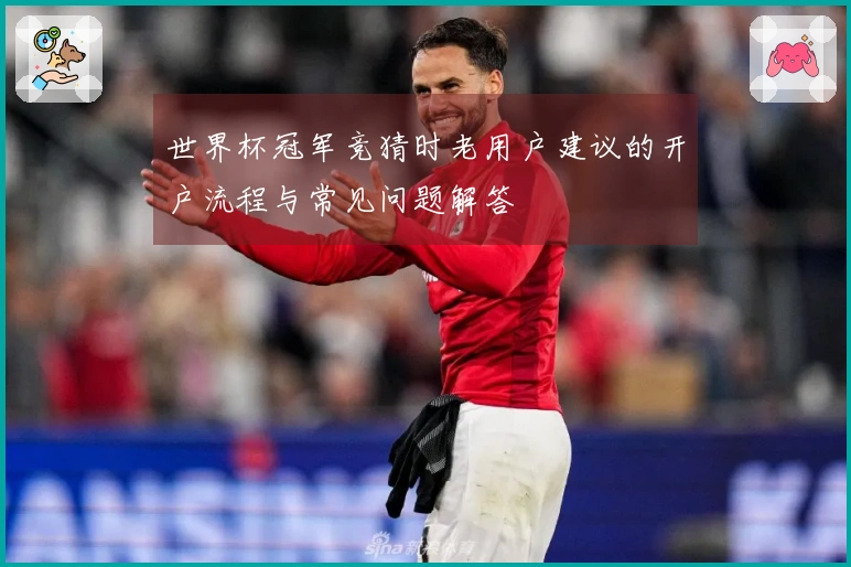 世界杯冠军竞猜时老用户建议的开户流程与常见问题解答