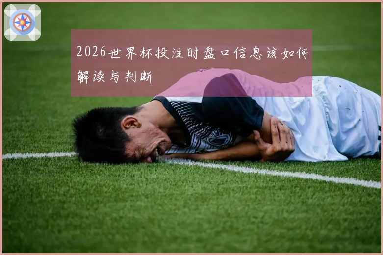 2026世界杯投注时盘口信息该如何解读与判断