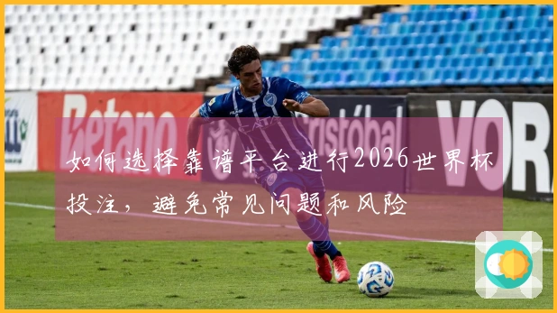 如何选择靠谱平台进行2026世界杯投注,避免常见问题和风险