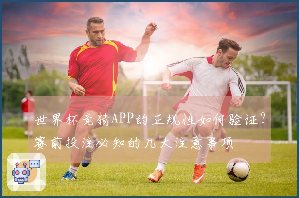 世界杯竞猜APP的正规性如何验证？赛前投注必知的几大注意事项