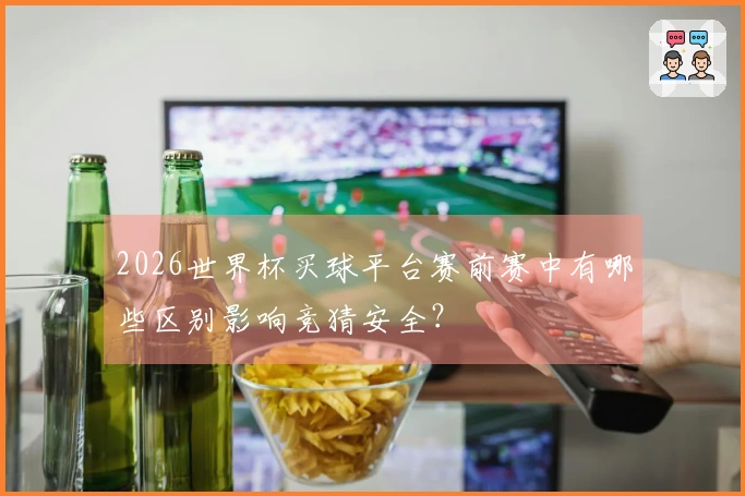 2026世界杯买球平台赛前赛中有哪些区别影响竞猜安全？