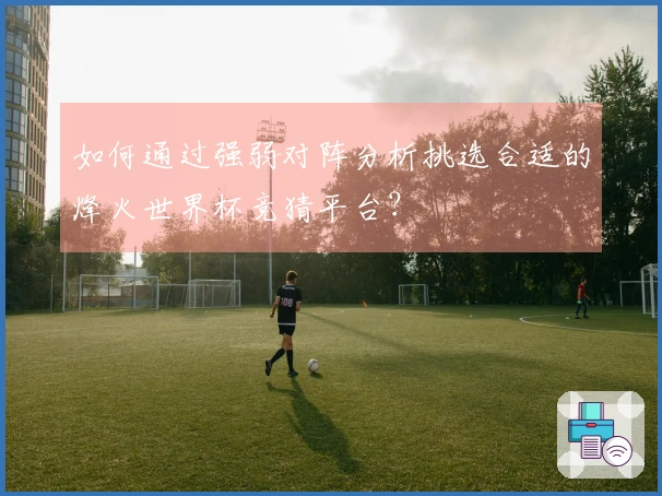 如何通过强弱对阵分析挑选合适的烽火世界杯竞猜平台？