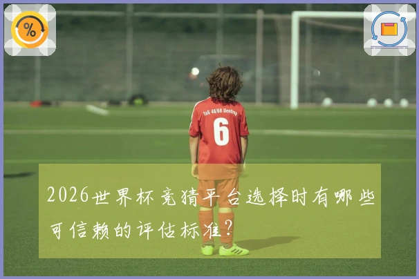 2026世界杯竞猜平台选择时有哪些可信赖的评估标准？