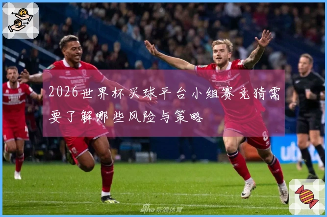 2026世界杯买球平台小组赛竞猜需要了解哪些风险与策略