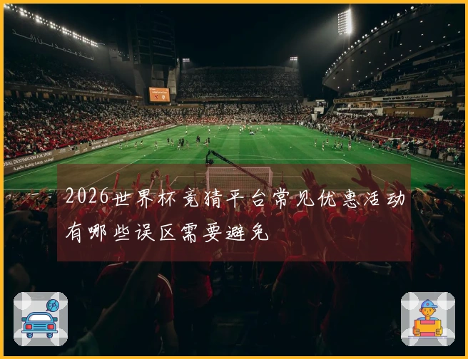 2026世界杯竞猜平台常见优惠活动有哪些误区需要避免
