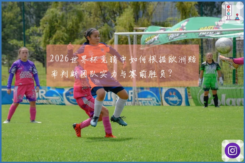 2026世界杯竞猜中如何根据欧洲赔率判断团队实力与赛前胜负？