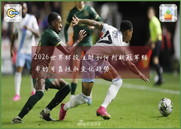 2026世界杯投注时如何判断冠军赔率的可靠性和变化趋势