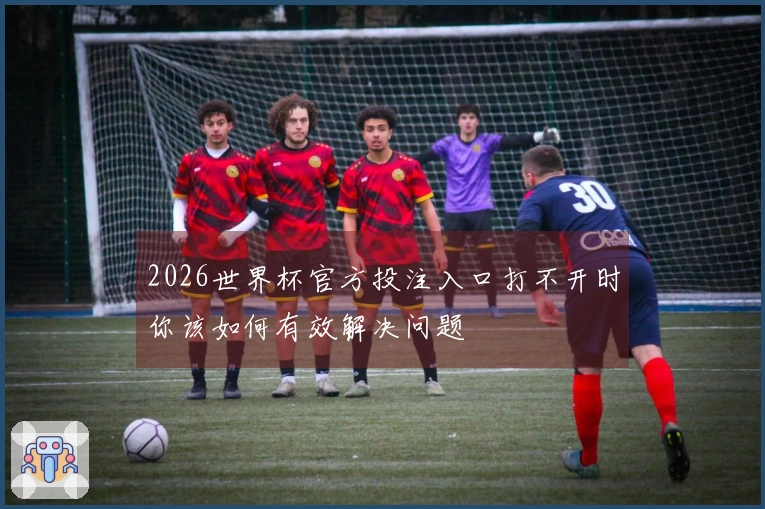 2026世界杯官方投注入口打不开时你该如何有效解决问题