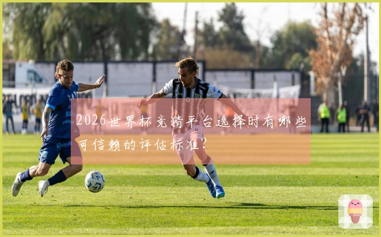2026世界杯竞猜平台选择时有哪些可信赖的评估标准？
