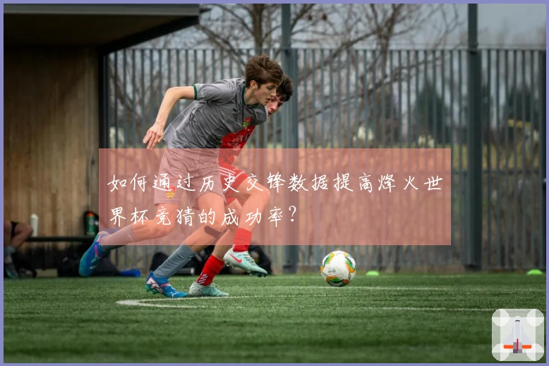 如何通过历史交锋数据提高烽火世界杯竞猜的成功率?