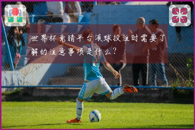 世界杯竞猜平台滚球投注时需要了解的注意事项是什么？