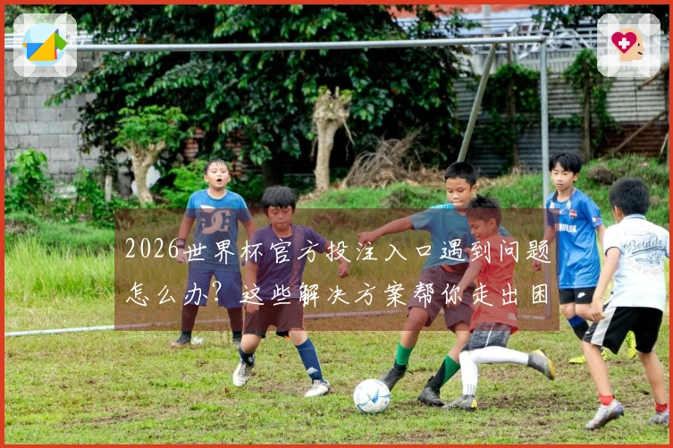 2026世界杯官方投注入口遇到问题怎么办？这些解决方案帮你走出困惑